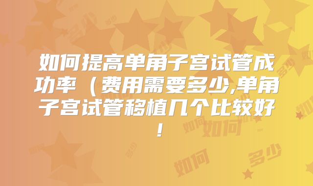 如何提高单角子宫试管成功率(费用需要多少,单角子宫试管移植几个比较好!