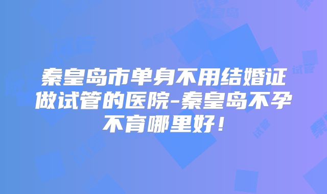 秦皇岛市单身不用结婚证做试管的医院-秦皇岛不孕不育哪里好！