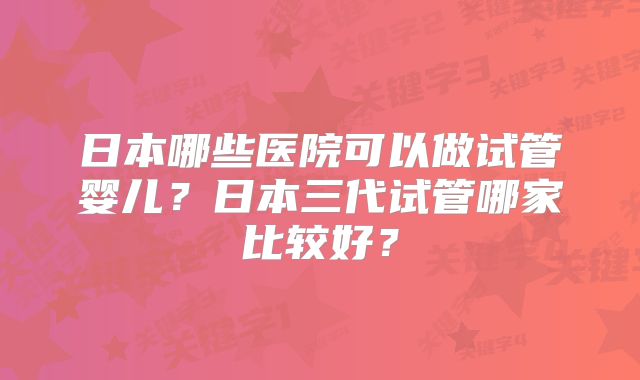 日本哪些医院可以做试管婴儿？日本三代试管哪家比较好？