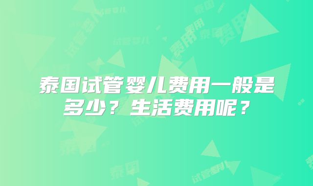泰国试管婴儿费用一般是多少？生活费用呢？