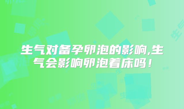 生气对备孕卵泡的影响,生气会影响卵泡着床吗！