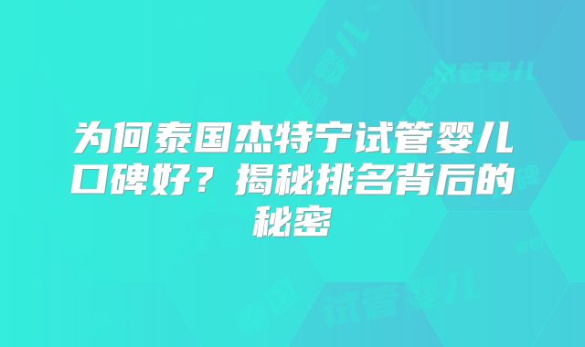为何泰国杰特宁试管婴儿口碑好？揭秘排名背后的秘密