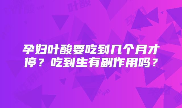 孕妇叶酸要吃到几个月才停?吃到生有副作用吗?