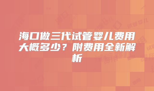 海口做三代试管婴儿费用大概多少?附费用全新解析