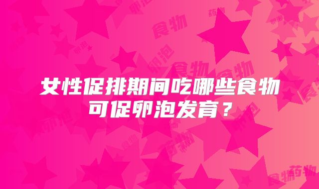女性促排期间吃哪些食物可促卵泡发育？