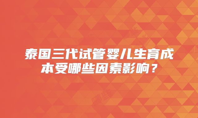 泰国三代试管婴儿生育成本受哪些因素影响?