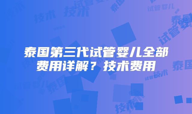 泰国第三代试管婴儿全部费用详解？技术费用