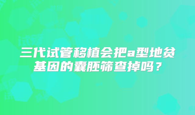 三代试管移植会把a型地贫基因的囊胚筛查掉吗？