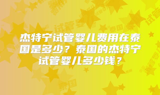 杰特宁试管婴儿费用在泰国是多少？泰国的杰特宁试管婴儿多少钱？