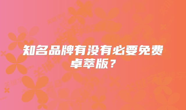 知名品牌有没有必要免费卓萃版？