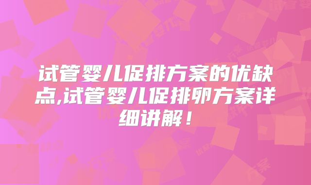 试管婴儿促排方案的优缺点,试管婴儿促排卵方案详细讲解!