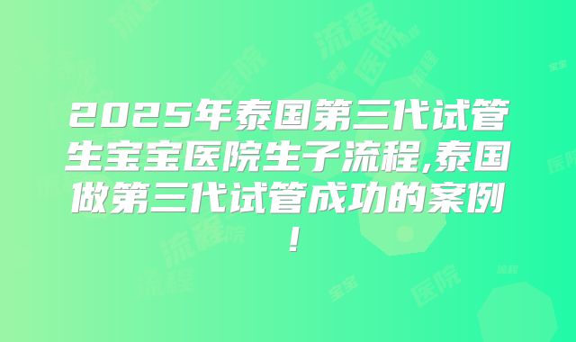 2025年泰国第三代试管生宝宝医院生子流程,泰国做第三代试管成功的案例！