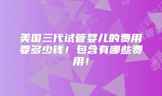 美国三代试管婴儿的费用要多少钱！包含有哪些费用！