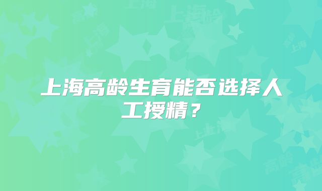 上海高龄生育能否选择人工授精？