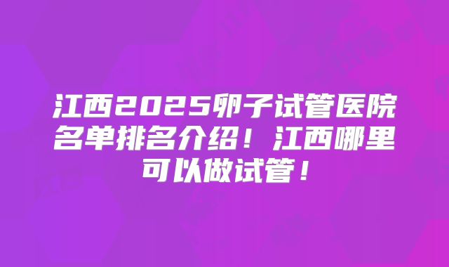 江西2025卵子试管医院名单排名介绍!江西哪里可以做试管!