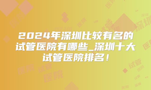 2024年深圳比较有名的试管医院有哪些_深圳十大试管医院排名!