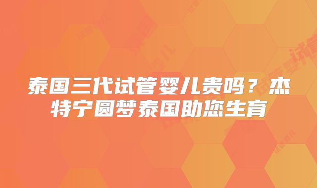 泰国三代试管婴儿贵吗？杰特宁圆梦泰国助您生育