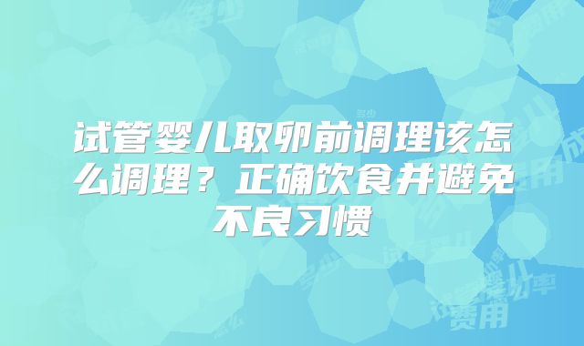 试管婴儿取卵前调理该怎么调理？正确饮食并避免不良习惯