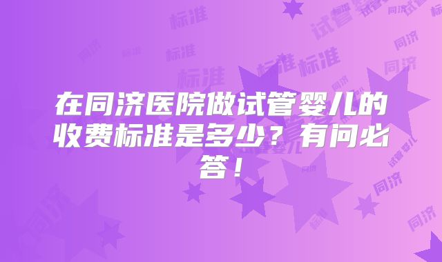 在同济医院做试管婴儿的收费标准是多少？有问必答！