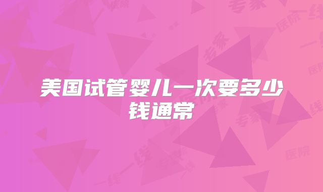 美国试管婴儿一次要多少钱通常