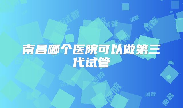 南昌哪个医院可以做第三代试管