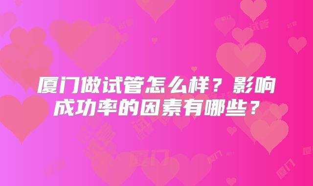 厦门做试管怎么样?影响成功率的因素有哪些?
