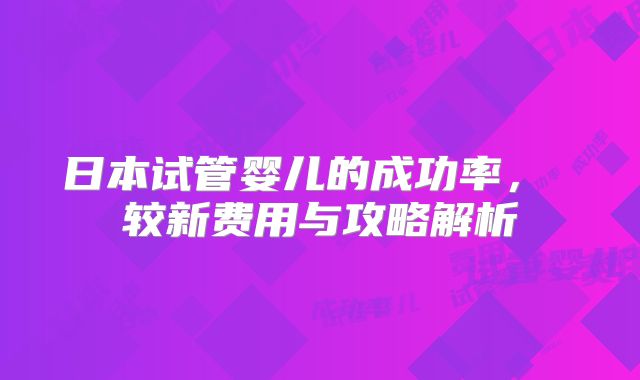 日本试管婴儿的成功率， 较新费用与攻略解析