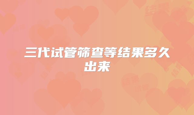 三代试管筛查等结果多久出来