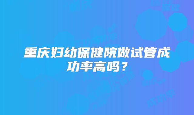 重庆妇幼保健院做试管成功率高吗?