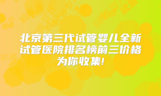 北京第三代试管婴儿全新试管医院排名榜前三价格为你收集!