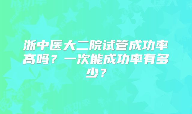 浙中医大二院试管成功率高吗？一次能成功率有多少？