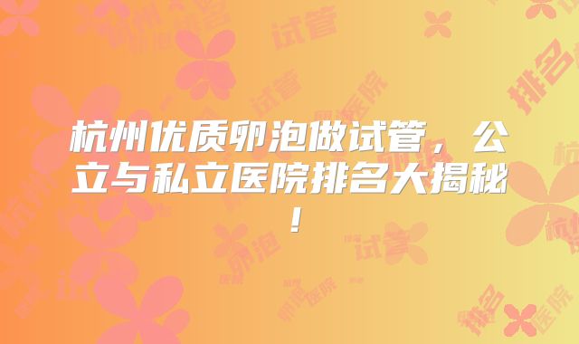 杭州优质卵泡做试管，公立与私立医院排名大揭秘！