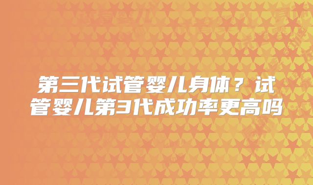 第三代试管婴儿身体？试管婴儿第3代成功率更高吗