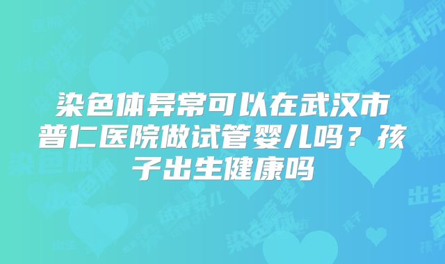 染色体异常可以在武汉市普仁医院做试管婴儿吗？孩子出生健康吗
