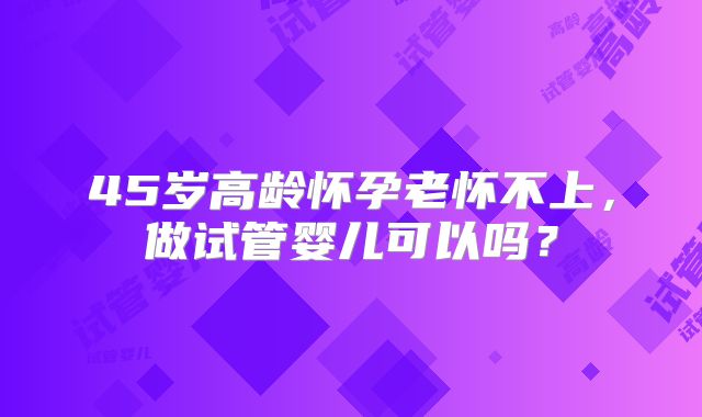 45岁高龄怀孕老怀不上，做试管婴儿可以吗？