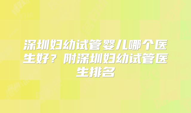 深圳妇幼试管婴儿哪个医生好?附深圳妇幼试管医生排名