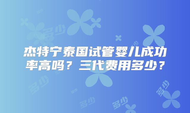 杰特宁泰国试管婴儿成功率高吗？三代费用多少？