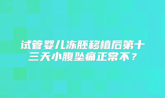 试管婴儿冻胚移植后第十三天小腹坠痛正常不?