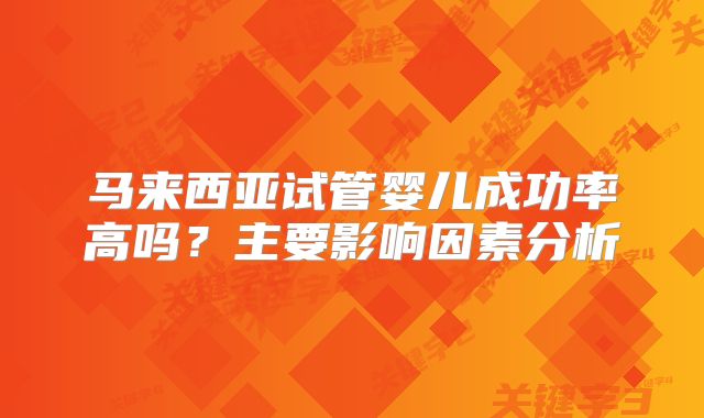 马来西亚试管婴儿成功率高吗？主要影响因素分析