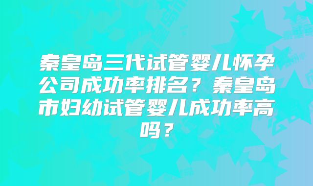 秦皇岛三代试管婴儿怀孕公司成功率排名？秦皇岛市妇幼试管婴儿成功率高吗？