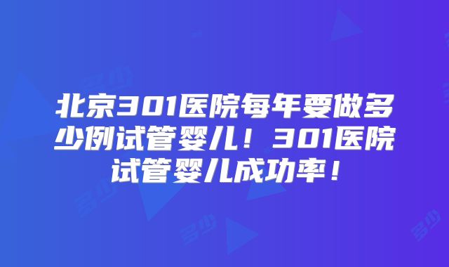 北京301医院每年要做多少例试管婴儿！301医院试管婴儿成功率！