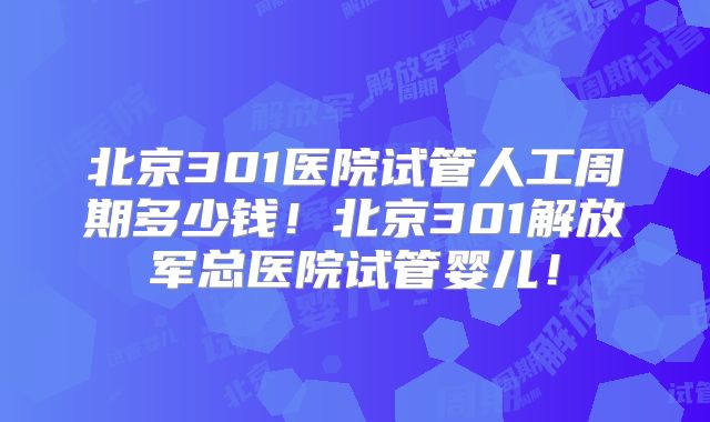 北京301医院试管人工周期多少钱！北京301解放军总医院试管婴儿！