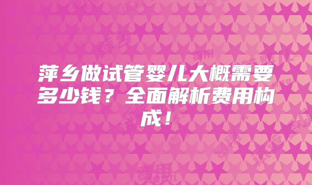 萍乡做试管婴儿大概需要多少钱？全面解析费用构成！
