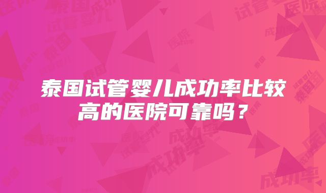 泰国试管婴儿成功率比较高的医院可靠吗?