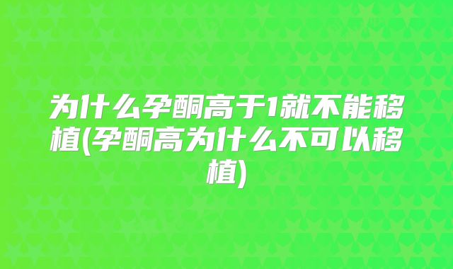 为什么孕酮高于1就不能移植(孕酮高为什么不可以移植)