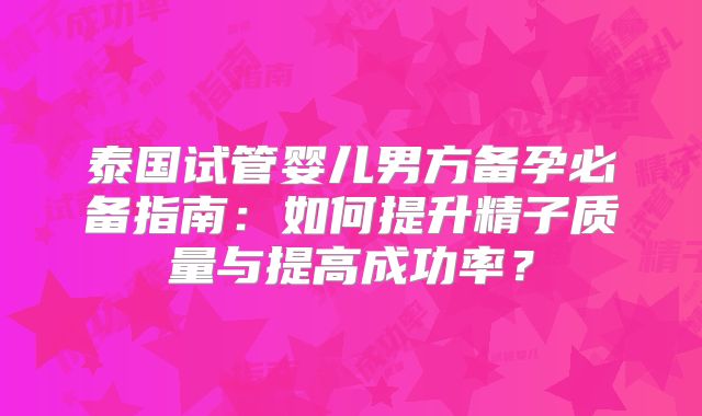 泰国试管婴儿男方备孕必备指南：如何提升精子质量与提高成功率？
