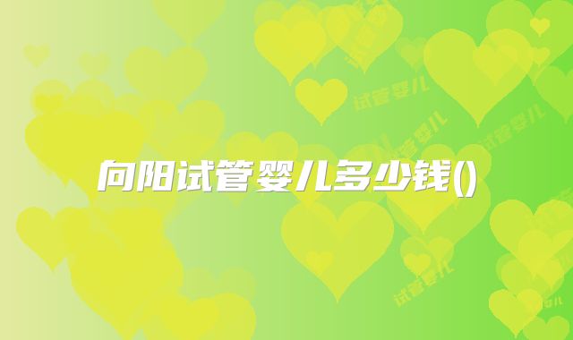 向阳试管婴儿多少钱()