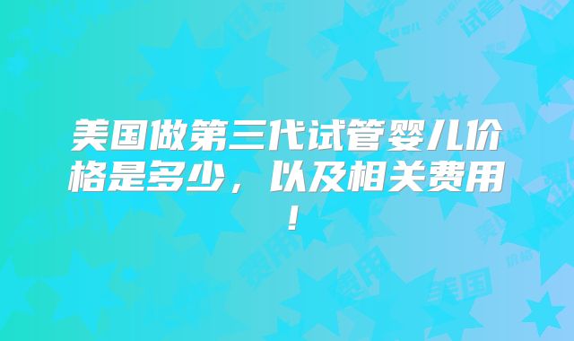 美国做第三代试管婴儿价格是多少,以及相关费用!