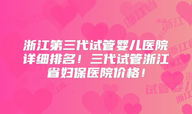 浙江第三代试管婴儿医院详细排名！三代试管浙江省妇保医院价格！