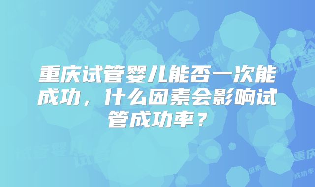 重庆试管婴儿能否一次能成功，什么因素会影响试管成功率？